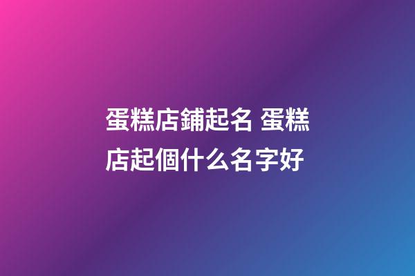 蛋糕店鋪起名 蛋糕店起個什么名字好